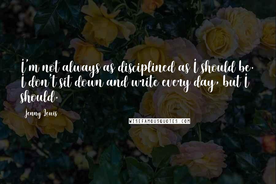 Jenny Lewis Quotes: I'm not always as disciplined as I should be. I don't sit down and write every day, but I should.