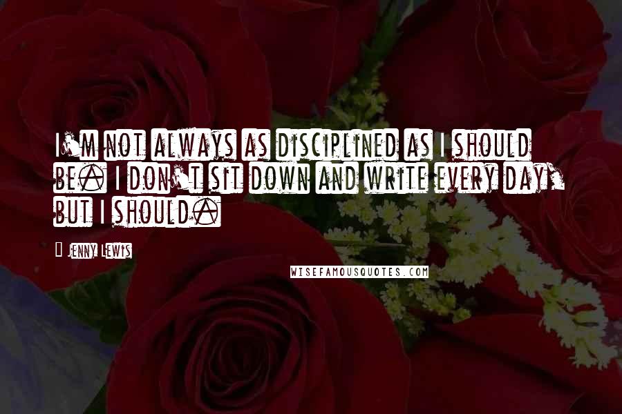 Jenny Lewis Quotes: I'm not always as disciplined as I should be. I don't sit down and write every day, but I should.