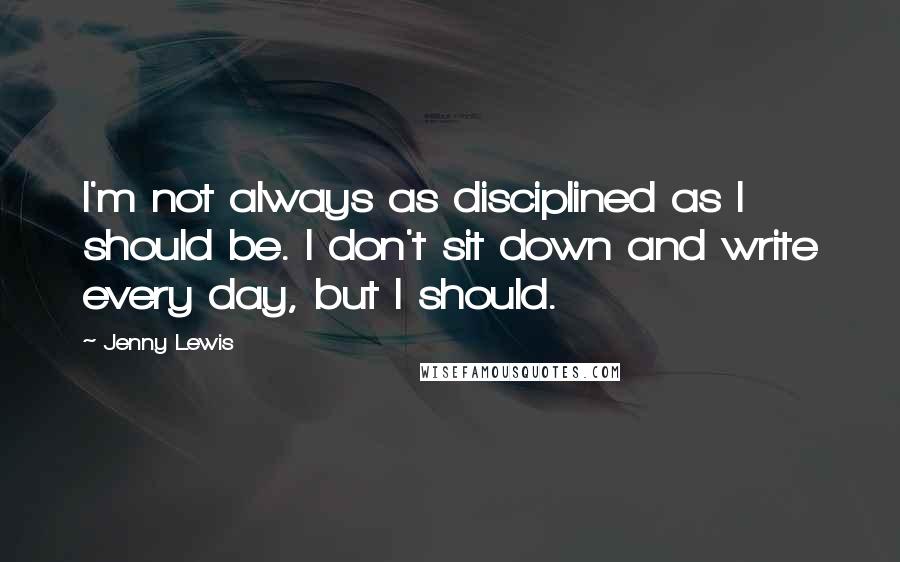 Jenny Lewis Quotes: I'm not always as disciplined as I should be. I don't sit down and write every day, but I should.