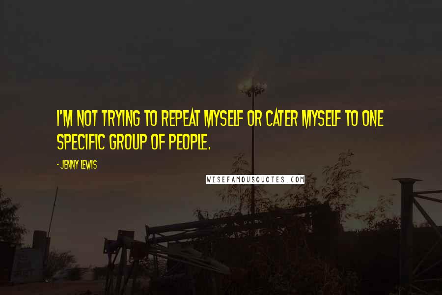 Jenny Lewis Quotes: I'm not trying to repeat myself or cater myself to one specific group of people.