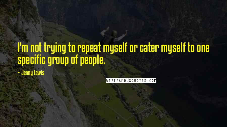 Jenny Lewis Quotes: I'm not trying to repeat myself or cater myself to one specific group of people.