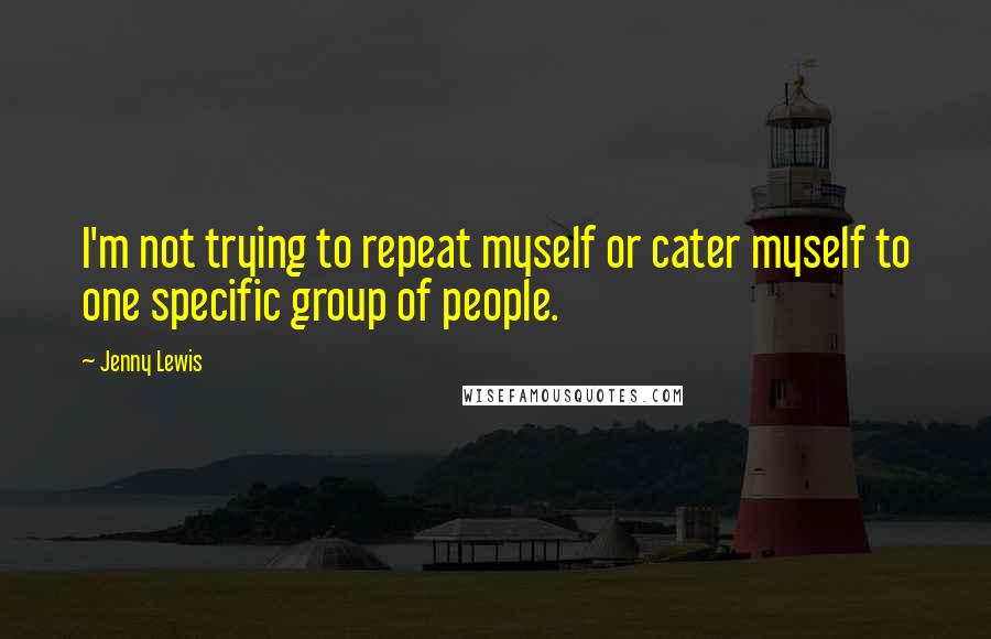 Jenny Lewis Quotes: I'm not trying to repeat myself or cater myself to one specific group of people.