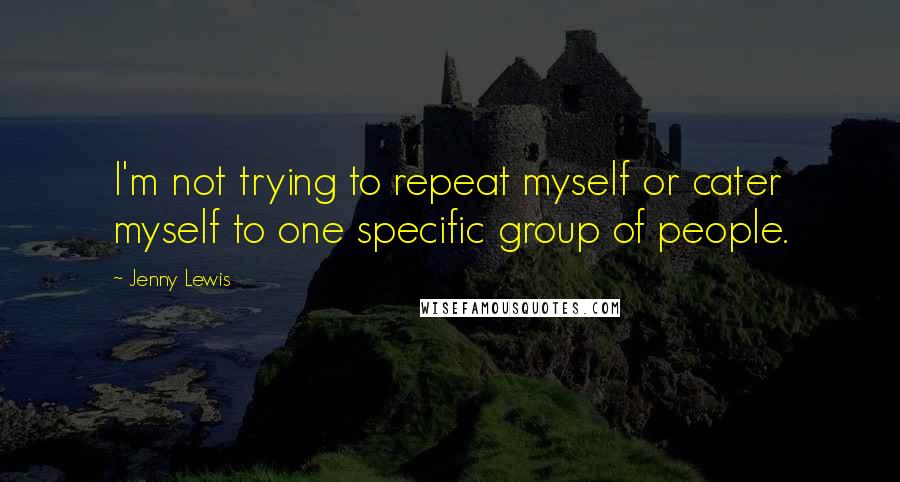 Jenny Lewis Quotes: I'm not trying to repeat myself or cater myself to one specific group of people.