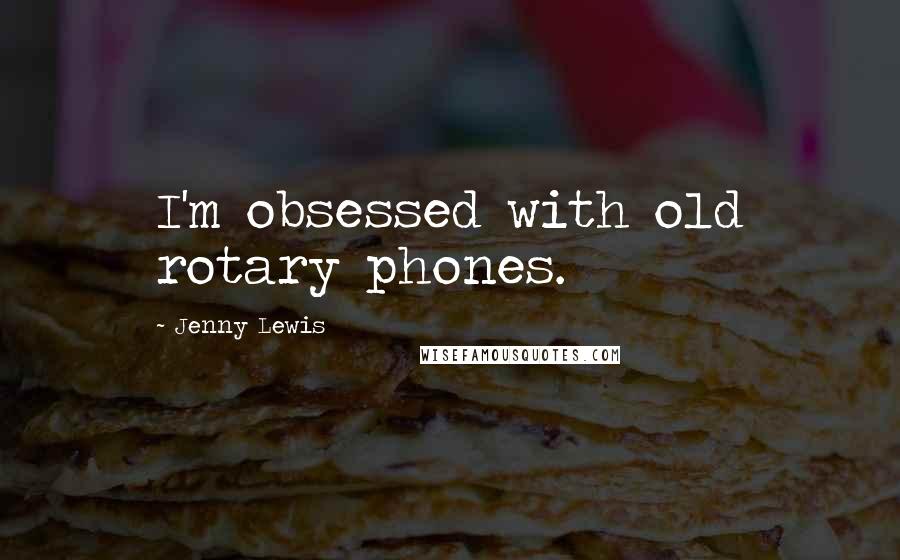 Jenny Lewis Quotes: I'm obsessed with old rotary phones.