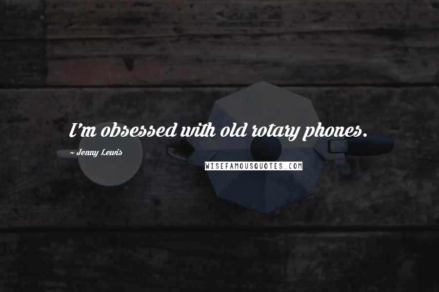 Jenny Lewis Quotes: I'm obsessed with old rotary phones.