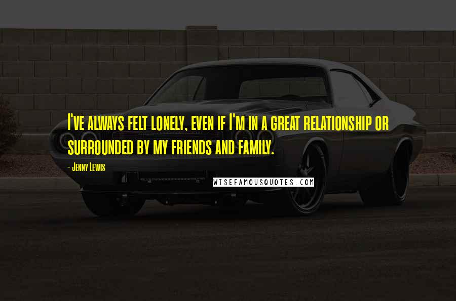 Jenny Lewis Quotes: I've always felt lonely, even if I'm in a great relationship or surrounded by my friends and family.