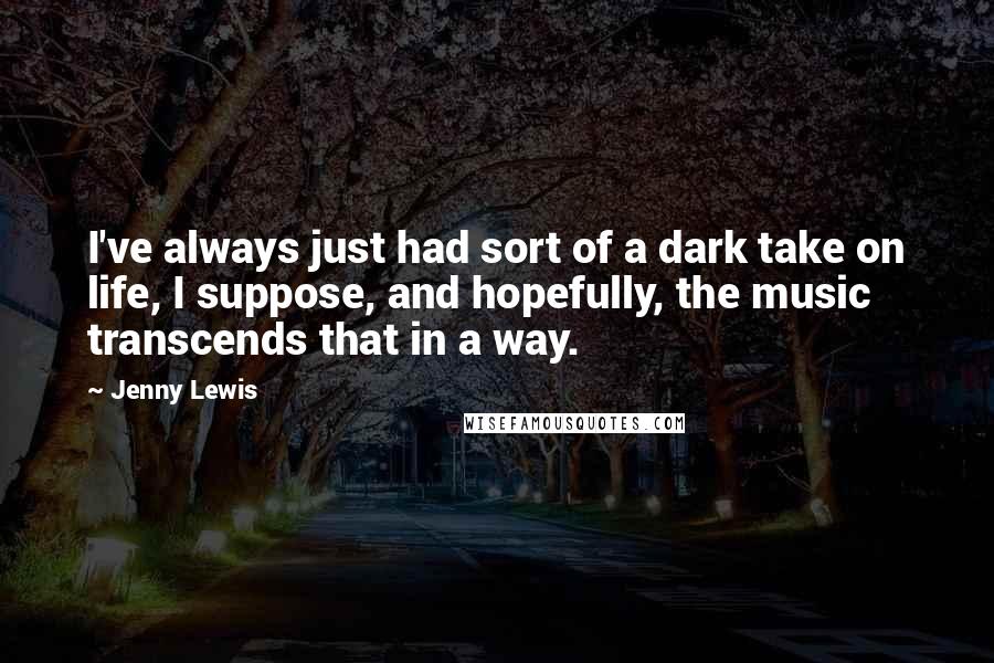 Jenny Lewis Quotes: I've always just had sort of a dark take on life, I suppose, and hopefully, the music transcends that in a way.