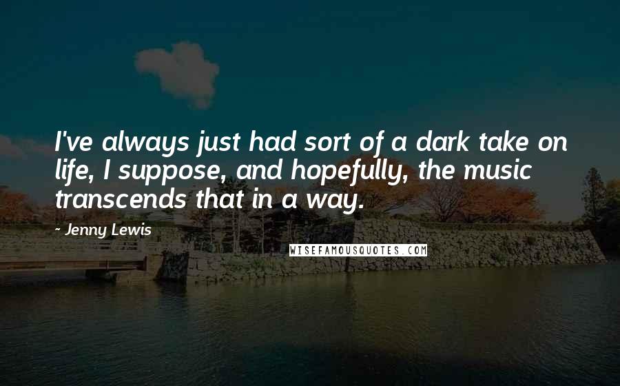 Jenny Lewis Quotes: I've always just had sort of a dark take on life, I suppose, and hopefully, the music transcends that in a way.