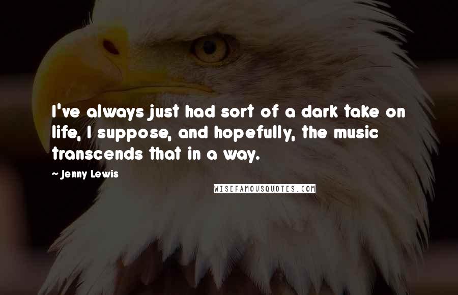 Jenny Lewis Quotes: I've always just had sort of a dark take on life, I suppose, and hopefully, the music transcends that in a way.