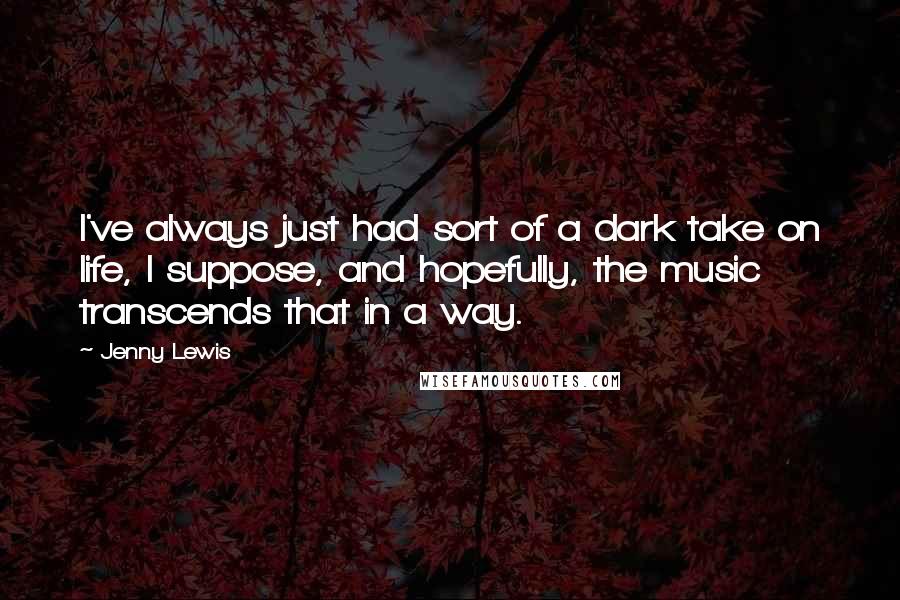 Jenny Lewis Quotes: I've always just had sort of a dark take on life, I suppose, and hopefully, the music transcends that in a way.