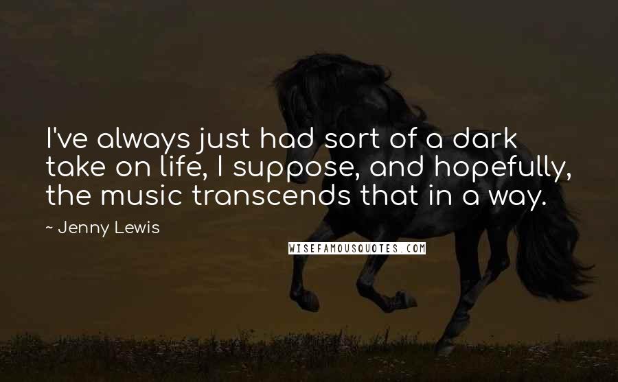 Jenny Lewis Quotes: I've always just had sort of a dark take on life, I suppose, and hopefully, the music transcends that in a way.