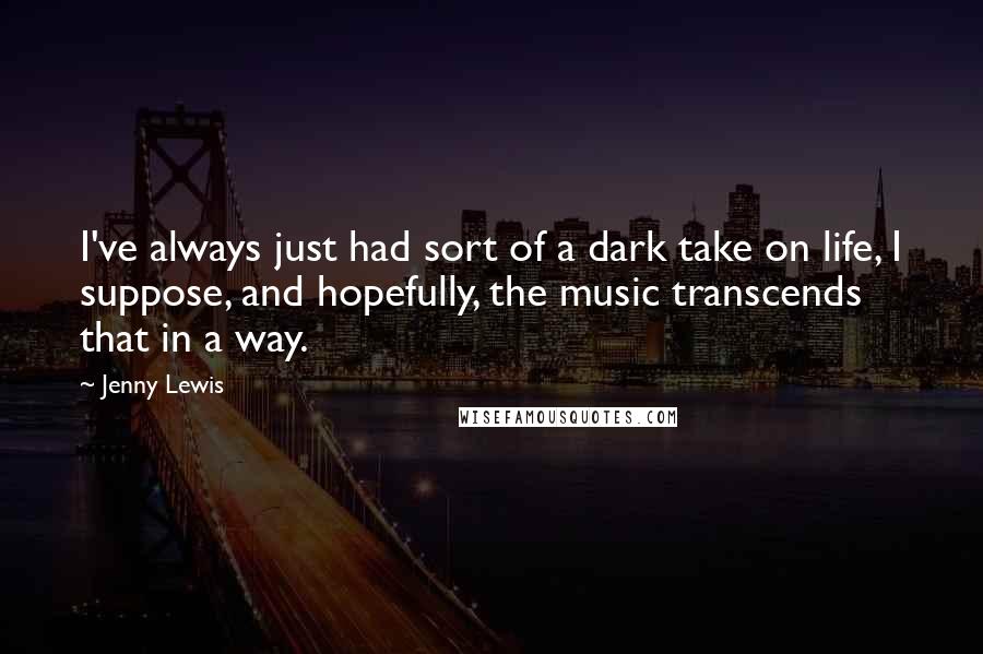 Jenny Lewis Quotes: I've always just had sort of a dark take on life, I suppose, and hopefully, the music transcends that in a way.
