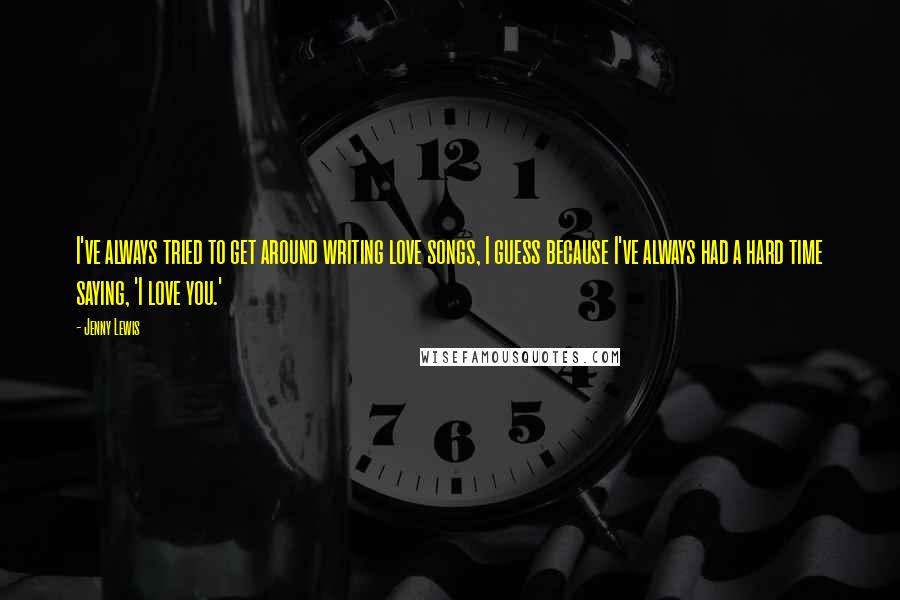 Jenny Lewis Quotes: I've always tried to get around writing love songs, I guess because I've always had a hard time saying, 'I love you.'