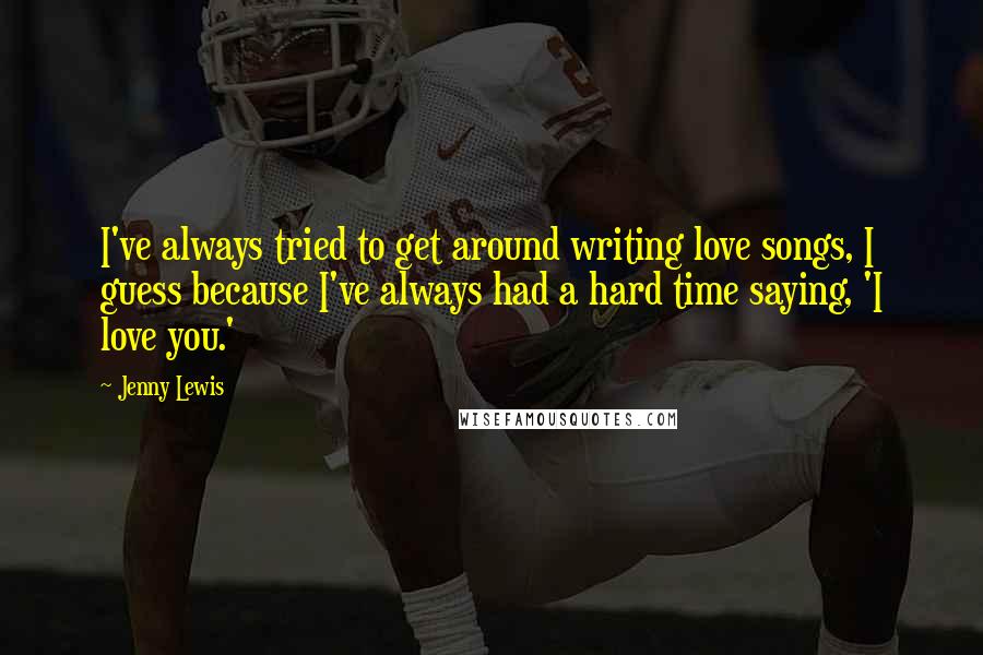 Jenny Lewis Quotes: I've always tried to get around writing love songs, I guess because I've always had a hard time saying, 'I love you.'