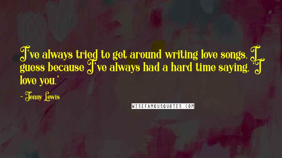 Jenny Lewis Quotes: I've always tried to get around writing love songs, I guess because I've always had a hard time saying, 'I love you.'