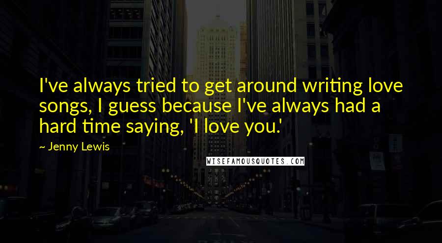 Jenny Lewis Quotes: I've always tried to get around writing love songs, I guess because I've always had a hard time saying, 'I love you.'