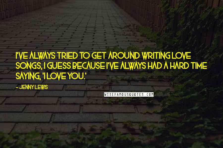 Jenny Lewis Quotes: I've always tried to get around writing love songs, I guess because I've always had a hard time saying, 'I love you.'