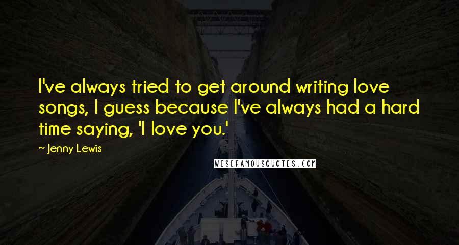 Jenny Lewis Quotes: I've always tried to get around writing love songs, I guess because I've always had a hard time saying, 'I love you.'