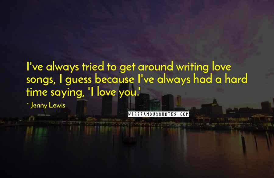 Jenny Lewis Quotes: I've always tried to get around writing love songs, I guess because I've always had a hard time saying, 'I love you.'