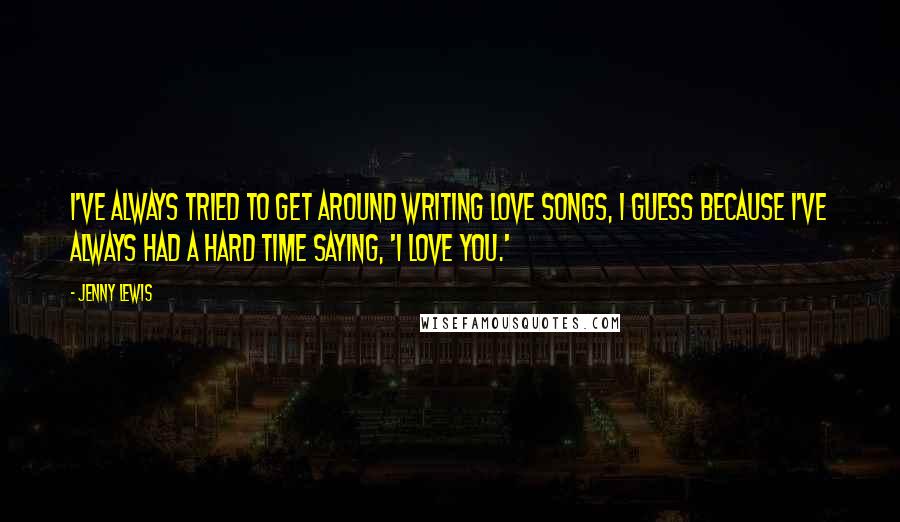 Jenny Lewis Quotes: I've always tried to get around writing love songs, I guess because I've always had a hard time saying, 'I love you.'