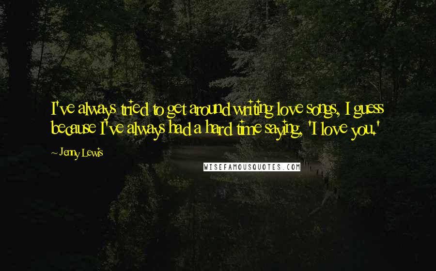 Jenny Lewis Quotes: I've always tried to get around writing love songs, I guess because I've always had a hard time saying, 'I love you.'