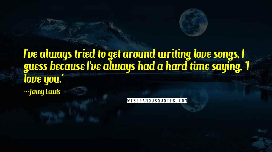 Jenny Lewis Quotes: I've always tried to get around writing love songs, I guess because I've always had a hard time saying, 'I love you.'