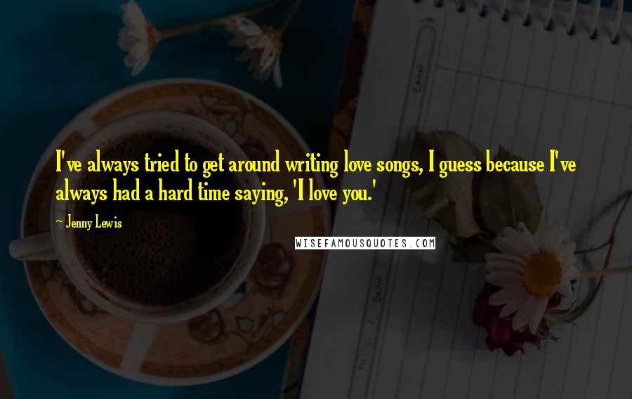 Jenny Lewis Quotes: I've always tried to get around writing love songs, I guess because I've always had a hard time saying, 'I love you.'