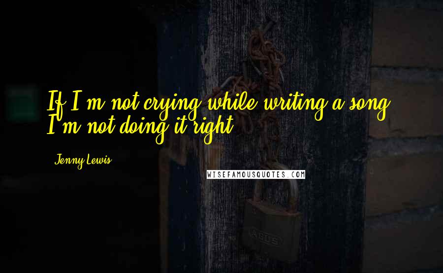 Jenny Lewis Quotes: If I'm not crying while writing a song, I'm not doing it right.