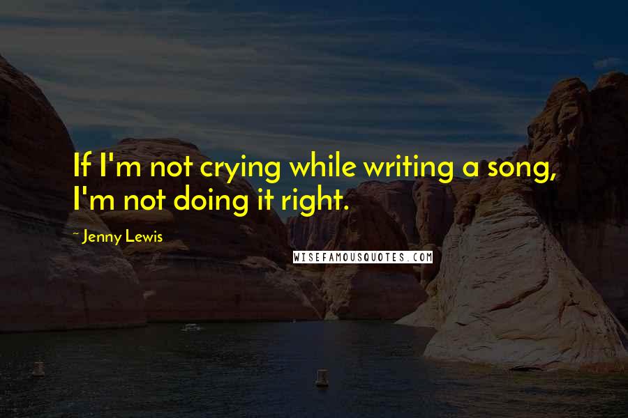 Jenny Lewis Quotes: If I'm not crying while writing a song, I'm not doing it right.