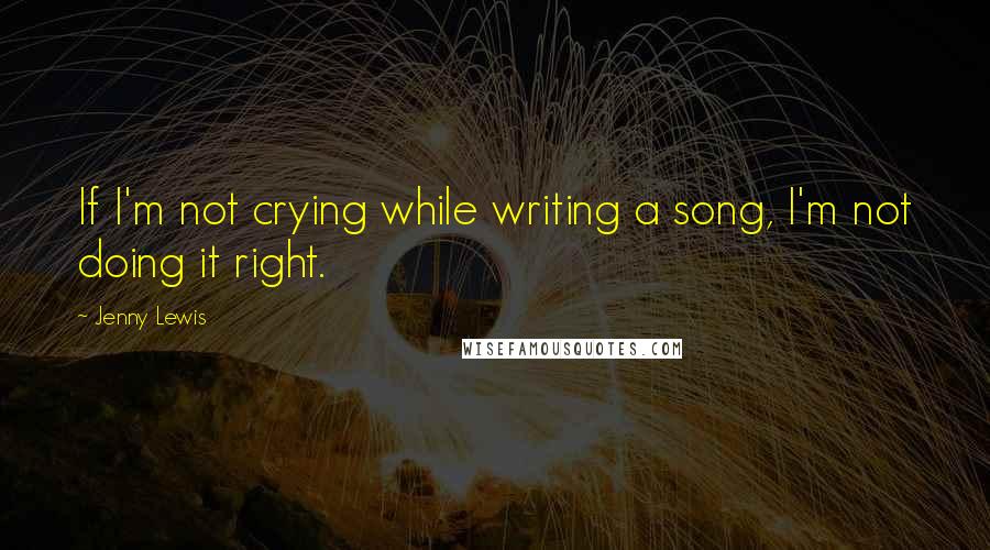 Jenny Lewis Quotes: If I'm not crying while writing a song, I'm not doing it right.