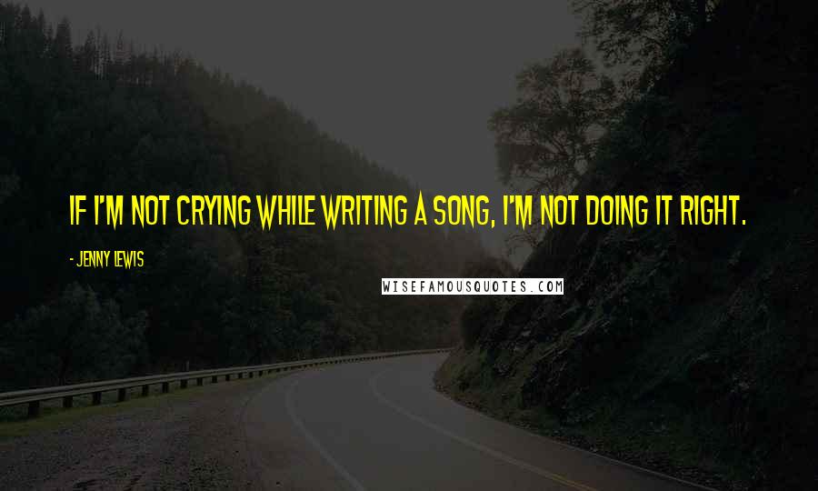 Jenny Lewis Quotes: If I'm not crying while writing a song, I'm not doing it right.