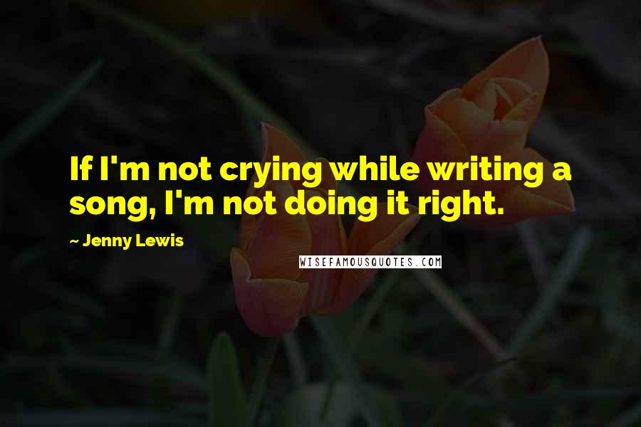 Jenny Lewis Quotes: If I'm not crying while writing a song, I'm not doing it right.