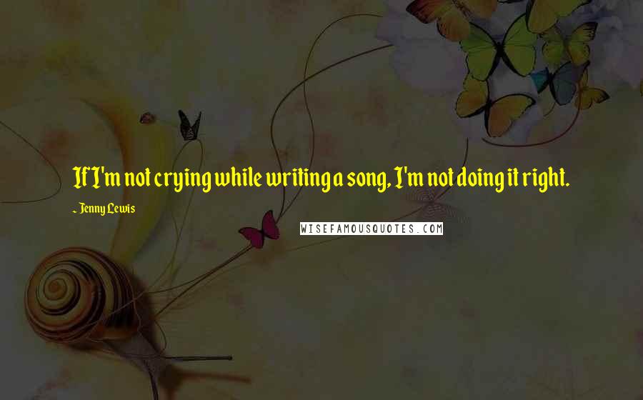 Jenny Lewis Quotes: If I'm not crying while writing a song, I'm not doing it right.