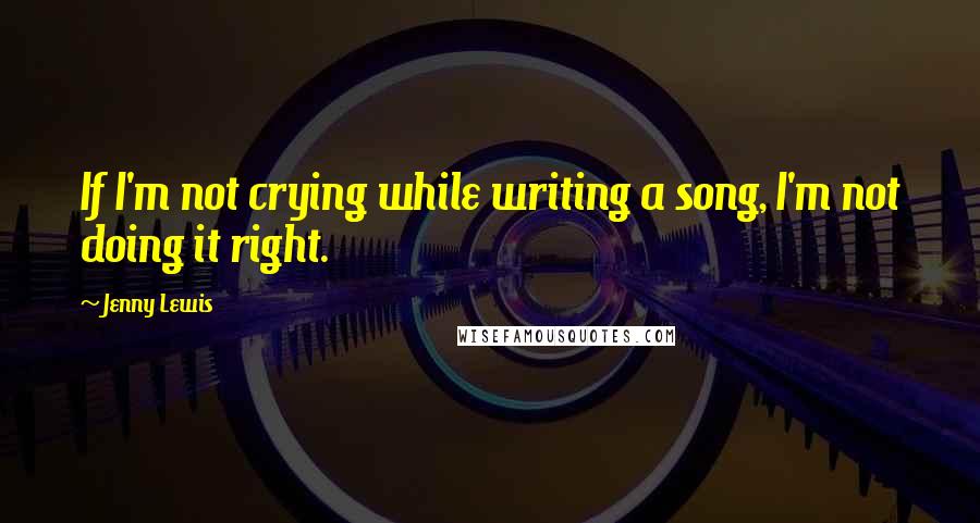 Jenny Lewis Quotes: If I'm not crying while writing a song, I'm not doing it right.