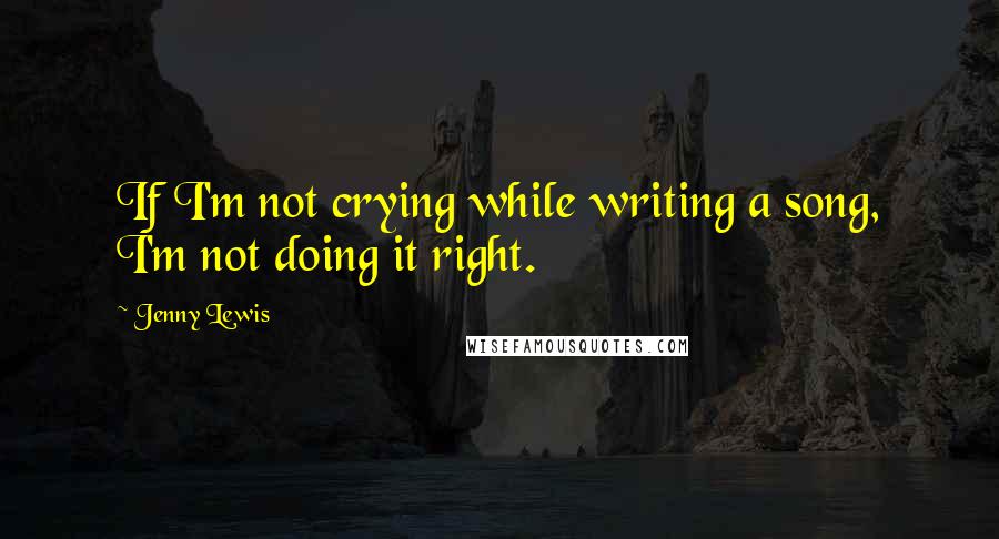 Jenny Lewis Quotes: If I'm not crying while writing a song, I'm not doing it right.