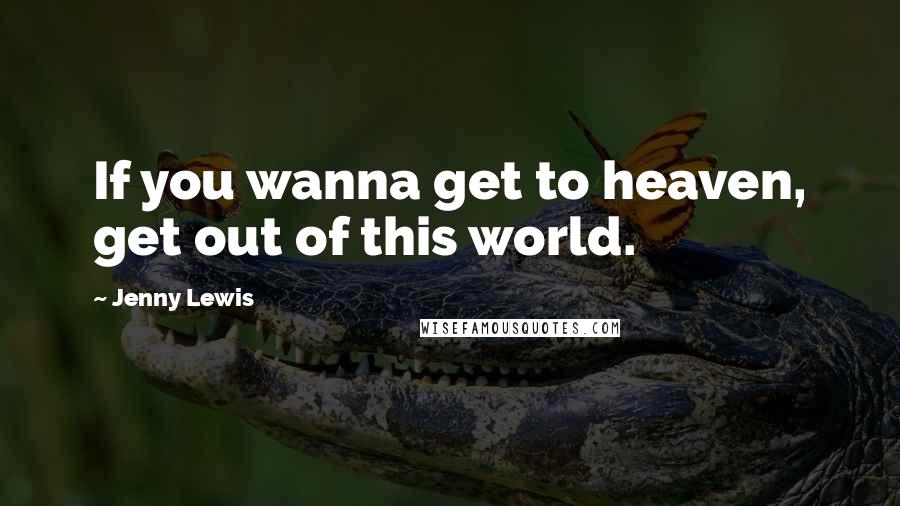 Jenny Lewis Quotes: If you wanna get to heaven, get out of this world.