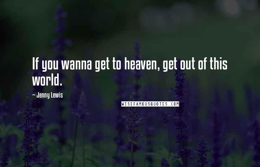 Jenny Lewis Quotes: If you wanna get to heaven, get out of this world.