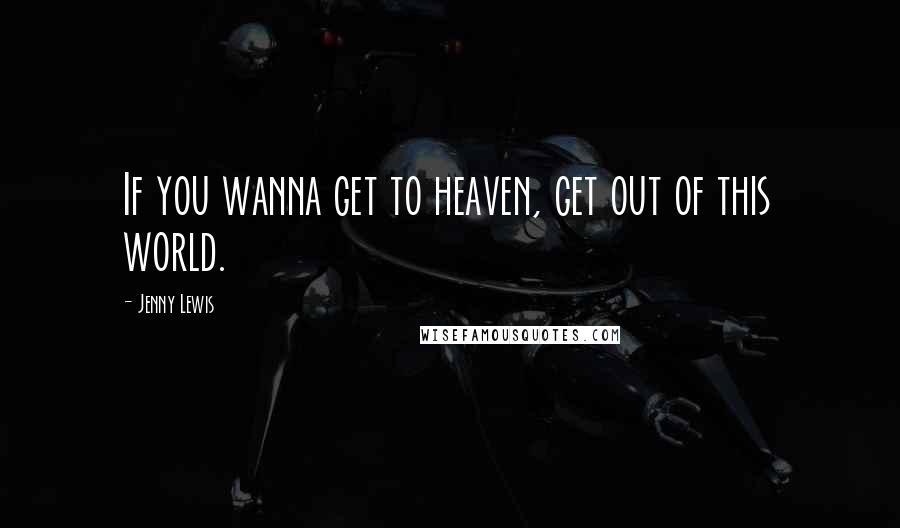 Jenny Lewis Quotes: If you wanna get to heaven, get out of this world.