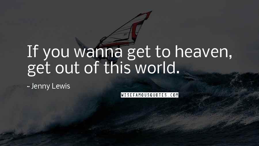 Jenny Lewis Quotes: If you wanna get to heaven, get out of this world.