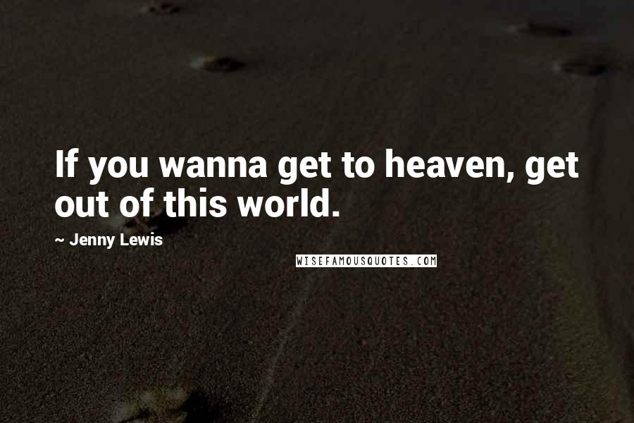 Jenny Lewis Quotes: If you wanna get to heaven, get out of this world.