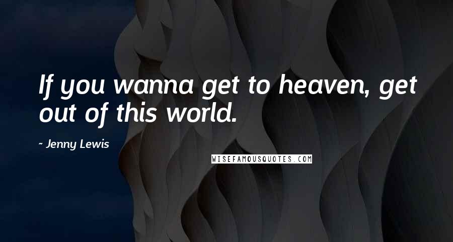 Jenny Lewis Quotes: If you wanna get to heaven, get out of this world.