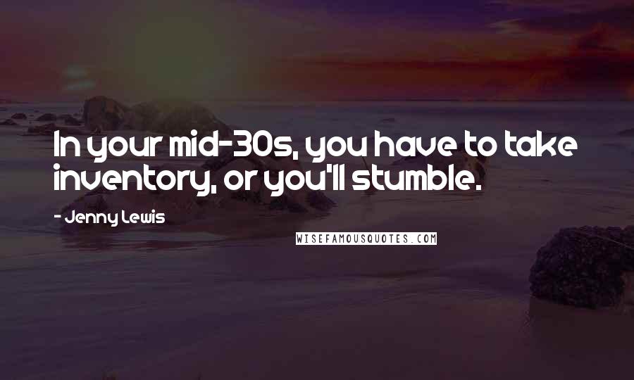 Jenny Lewis Quotes: In your mid-30s, you have to take inventory, or you'll stumble.