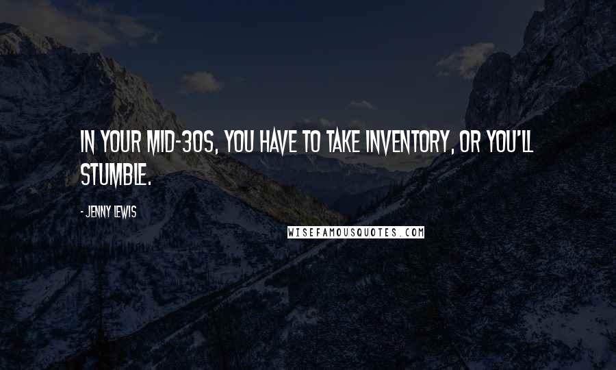 Jenny Lewis Quotes: In your mid-30s, you have to take inventory, or you'll stumble.