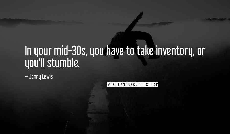 Jenny Lewis Quotes: In your mid-30s, you have to take inventory, or you'll stumble.