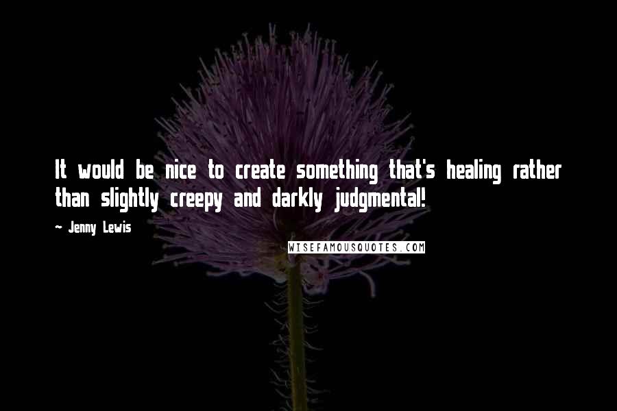 Jenny Lewis Quotes: It would be nice to create something that's healing rather than slightly creepy and darkly judgmental!