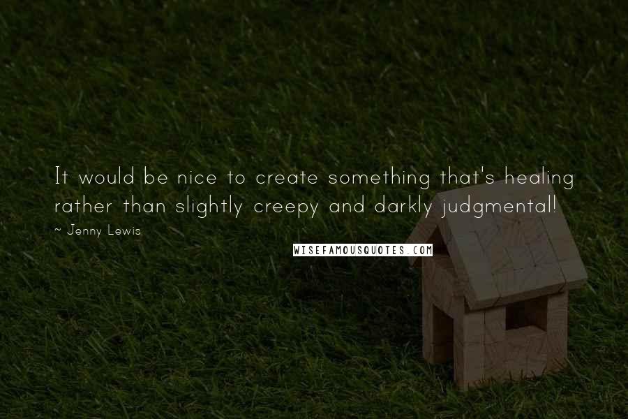 Jenny Lewis Quotes: It would be nice to create something that's healing rather than slightly creepy and darkly judgmental!