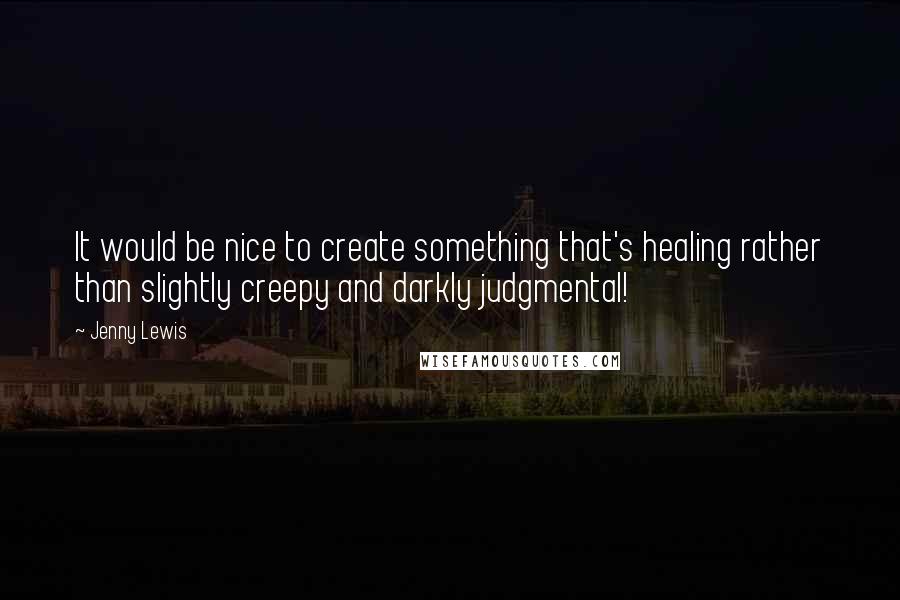 Jenny Lewis Quotes: It would be nice to create something that's healing rather than slightly creepy and darkly judgmental!