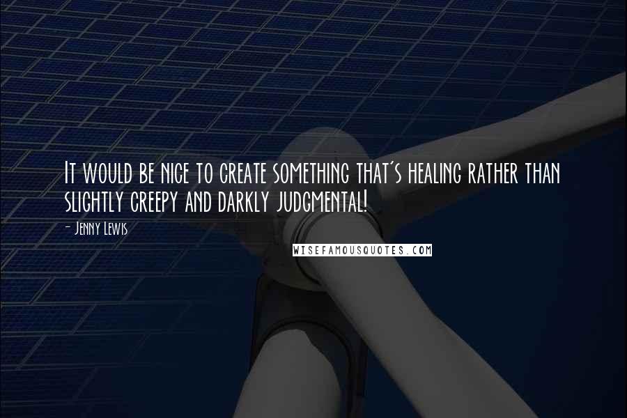 Jenny Lewis Quotes: It would be nice to create something that's healing rather than slightly creepy and darkly judgmental!