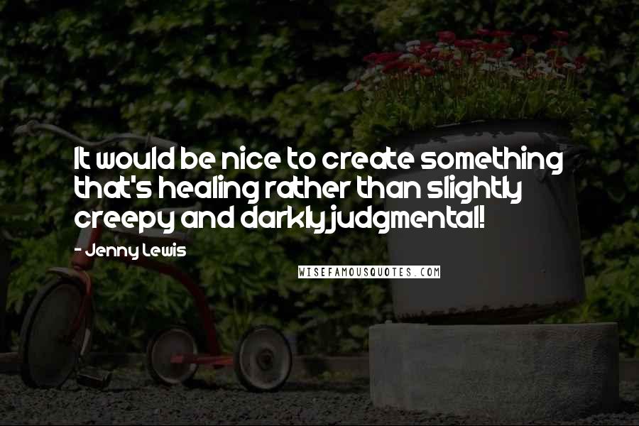 Jenny Lewis Quotes: It would be nice to create something that's healing rather than slightly creepy and darkly judgmental!