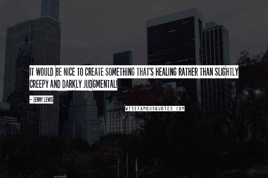 Jenny Lewis Quotes: It would be nice to create something that's healing rather than slightly creepy and darkly judgmental!